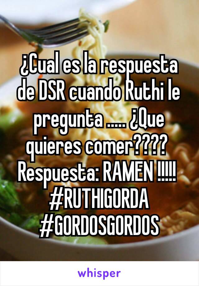 ¿Cual es la respuesta de DSR cuando Ruthi le pregunta ..... ¿Que quieres comer???? 
Respuesta: RAMEN !!!!! 
#RUTHIGORDA #GORDOSGORDOS