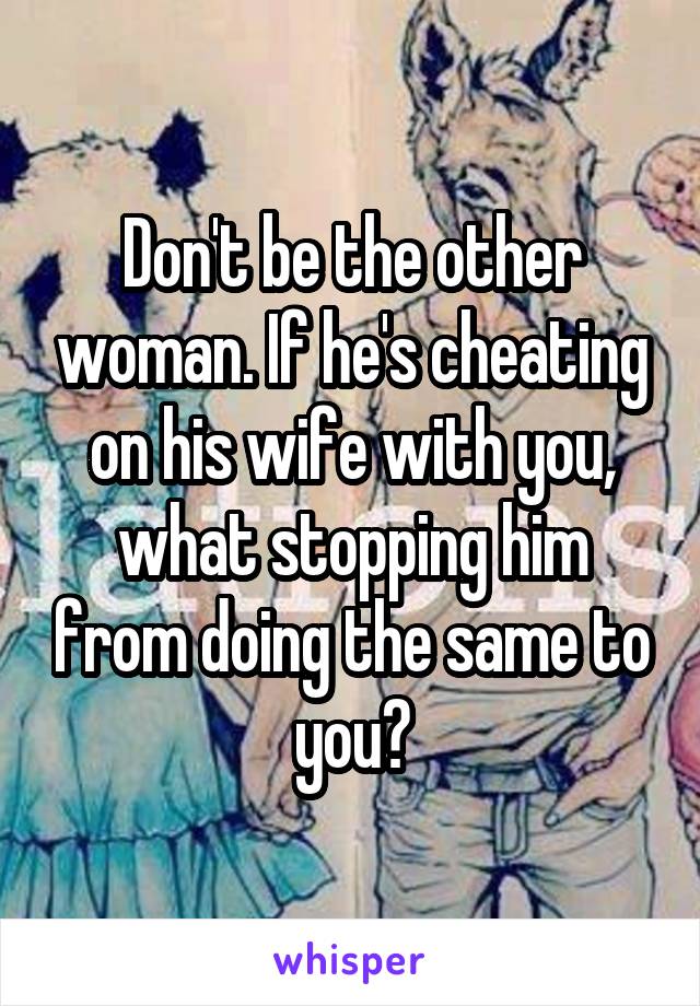 Don't be the other woman. If he's cheating on his wife with you, what stopping him from doing the same to you?