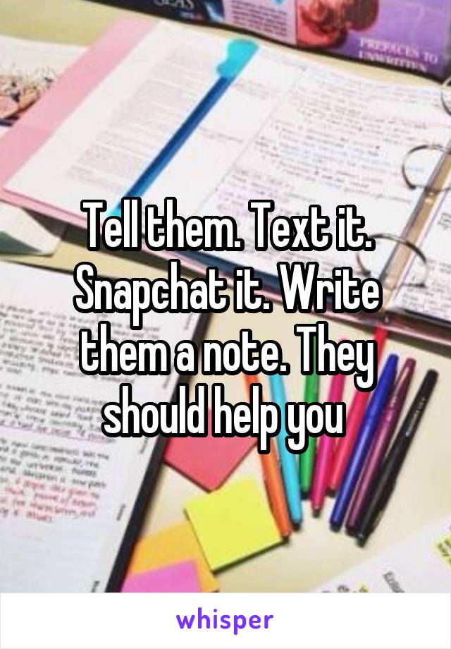 Tell them. Text it. Snapchat it. Write them a note. They should help you 