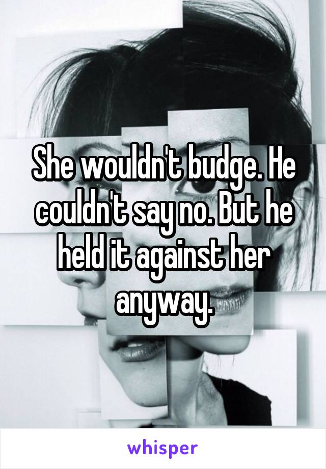 She wouldn't budge. He couldn't say no. But he held it against her anyway.