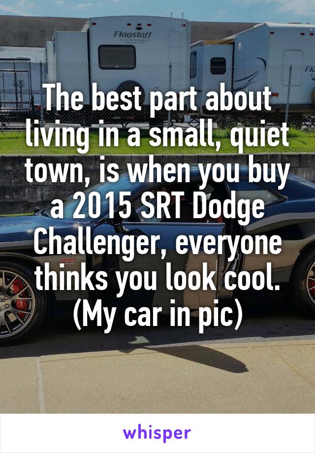 The best part about living in a small, quiet town, is when you buy a 2015 SRT Dodge Challenger, everyone thinks you look cool.
(My car in pic)
