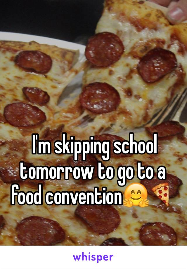  I'm skipping school tomorrow to go to a food convention🤗🍕