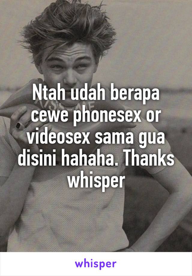 Ntah udah berapa cewe phonesex or videosex sama gua disini hahaha. Thanks whisper