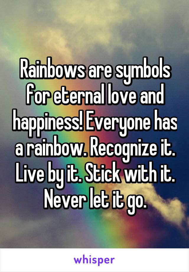 Rainbows are symbols for eternal love and happiness! Everyone has a rainbow. Recognize it. Live by it. Stick with it. Never let it go.