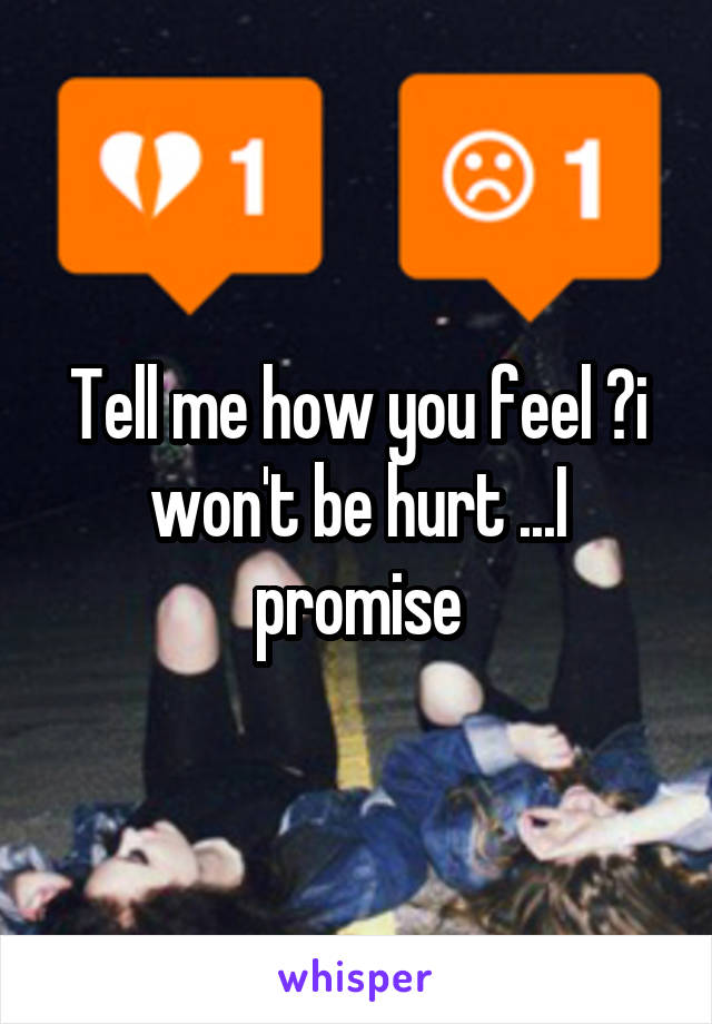 Tell me how you feel ?i won't be hurt ...I promise