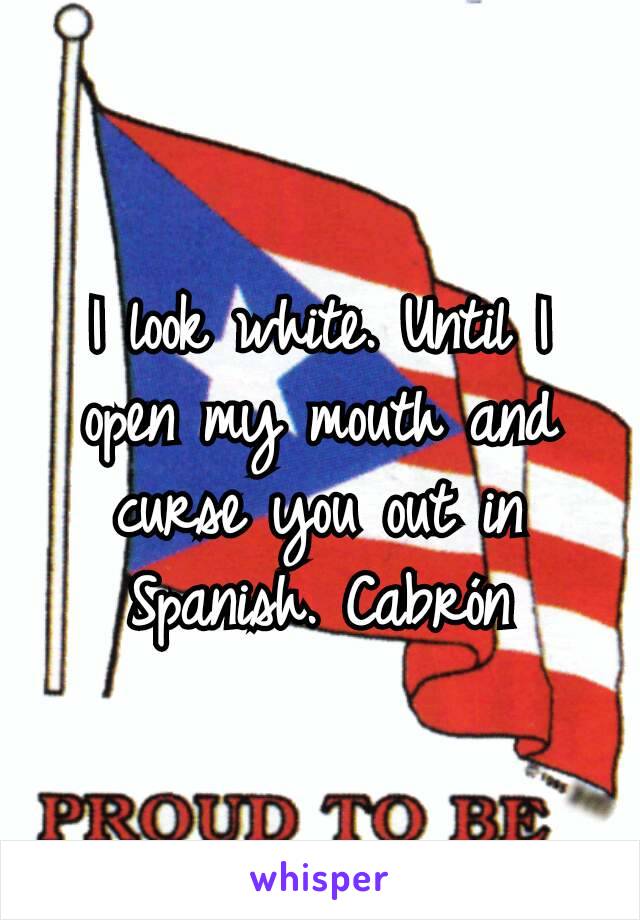 I look white. Until I open my mouth and curse you out in Spanish. Cabrón