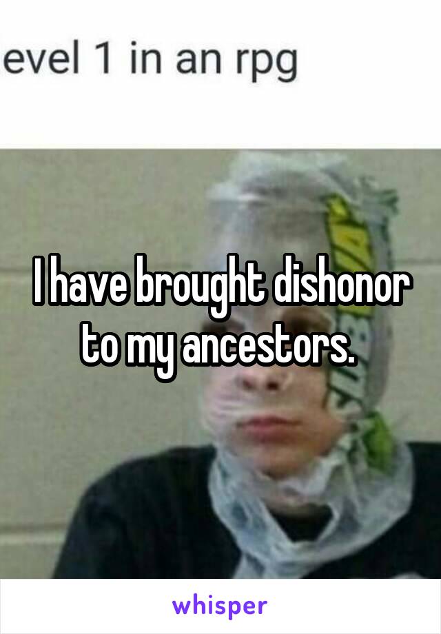 I have brought dishonor to my ancestors. 