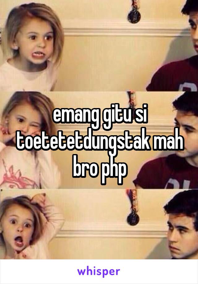 emang gitu si toetetetdungstak mah bro php