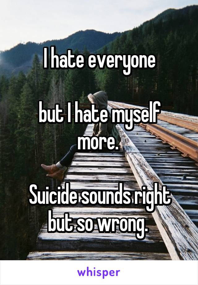 I hate everyone

but I hate myself more. 

Suicide sounds right but so wrong. 