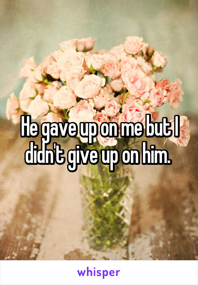 He gave up on me but I didn't give up on him. 