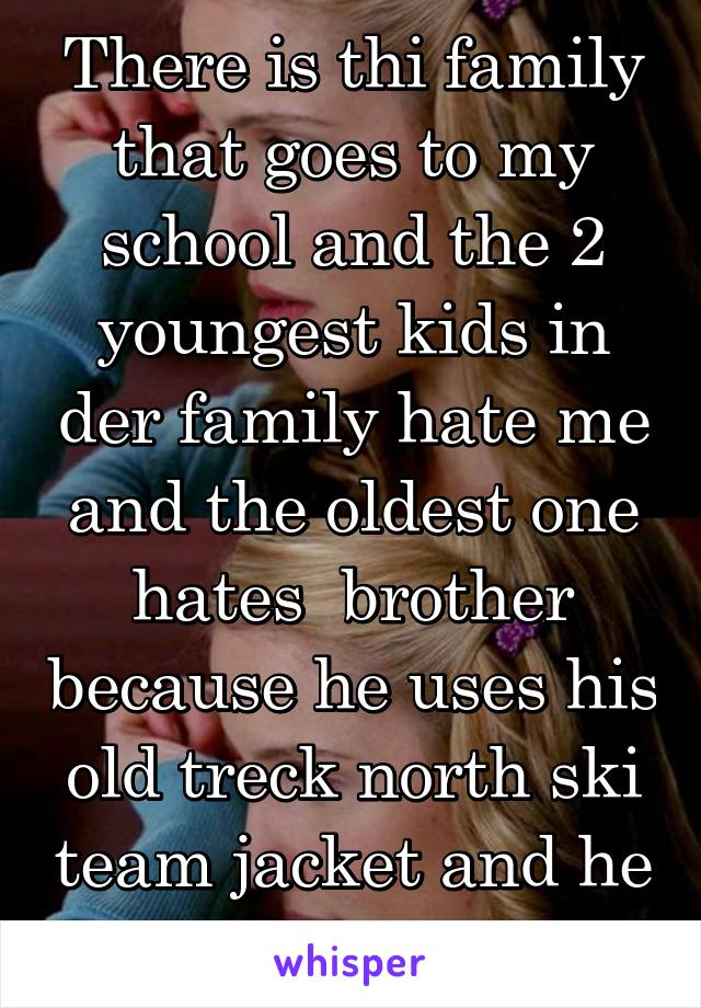 There is thi family that goes to my school and the 2 youngest kids in der family hate me and the oldest one hates  brother because he uses his old treck north ski team jacket and he is on the bhs team