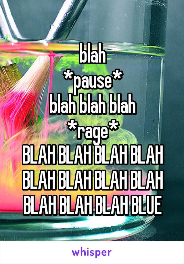 blah
*pause*
blah blah blah
*rage*
BLAH BLAH BLAH BLAH BLAH BLAH BLAH BLAH BLAH BLAH BLAH BLUE