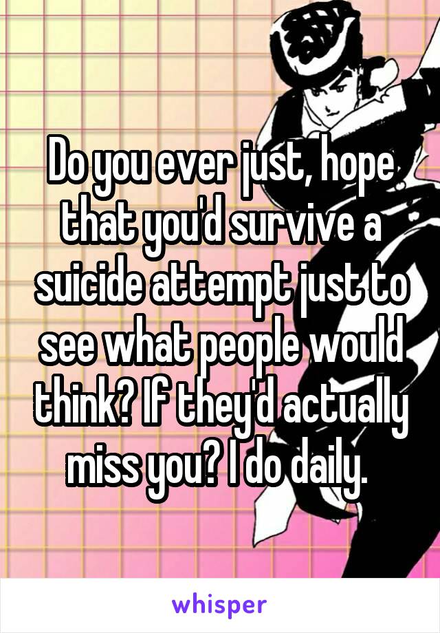 Do you ever just, hope that you'd survive a suicide attempt just to see what people would think? If they'd actually miss you? I do daily. 