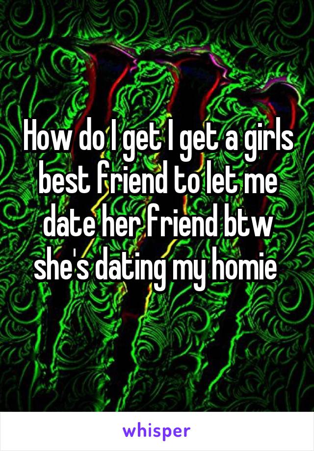 How do I get I get a girls best friend to let me date her friend btw she's dating my homie 
