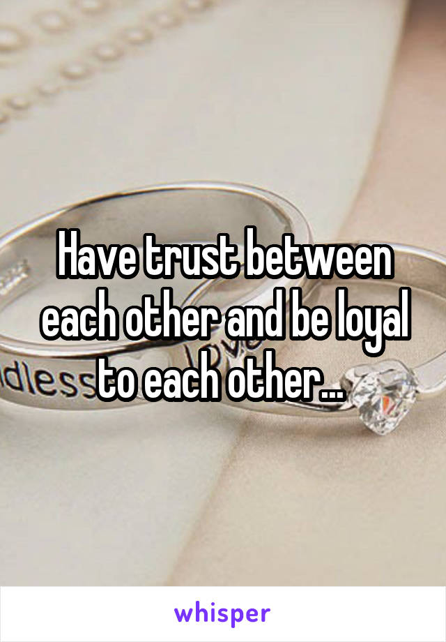 Have trust between each other and be loyal to each other... 