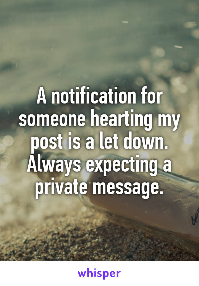 A notification for someone hearting my post is a let down. Always expecting a private message.