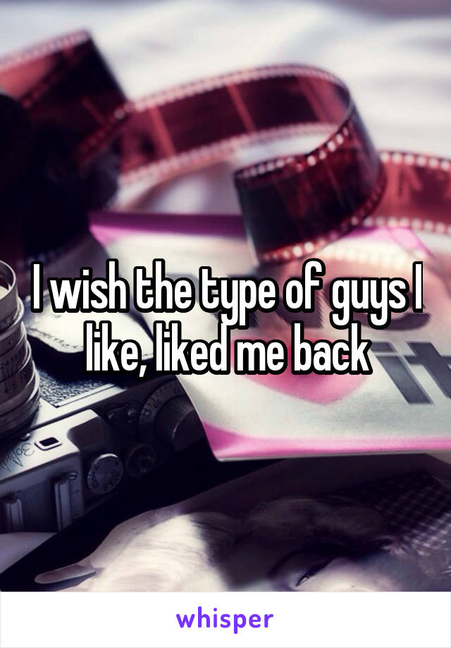 I wish the type of guys I like, liked me back