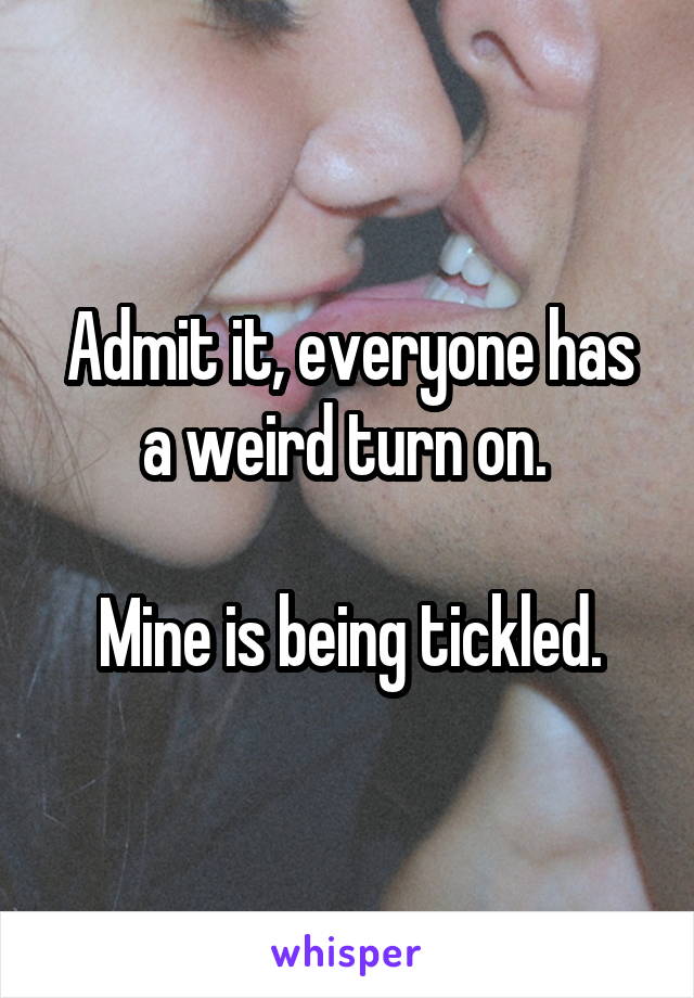 Admit it, everyone has a weird turn on. 

Mine is being tickled.