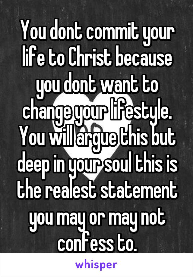 You dont commit your life to Christ because you dont want to change your lifestyle. You will argue this but deep in your soul this is the realest statement you may or may not confess to.