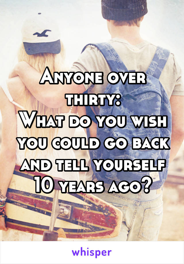 Anyone over thirty:
What do you wish you could go back and tell yourself 10 years ago?