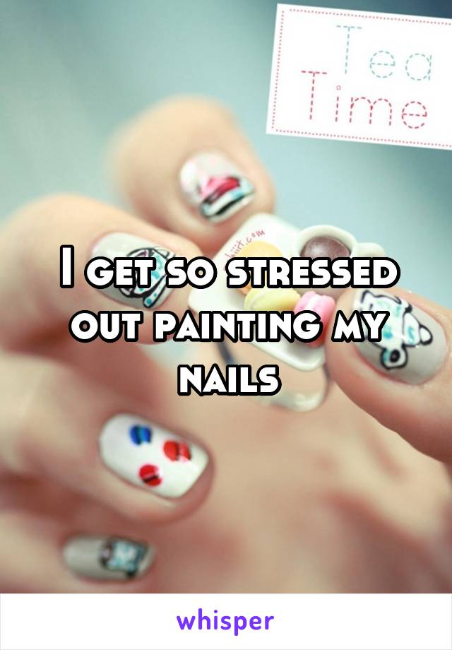 I get so stressed out painting my nails