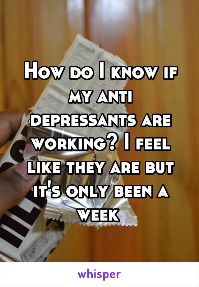 How do I know if my anti depressants are working? I feel like they are but it's only been a week 