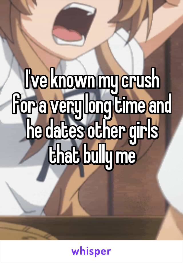 I've known my crush for a very long time and he dates other girls that bully me
