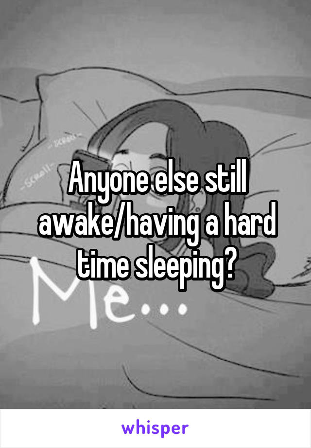 Anyone else still awake/having a hard time sleeping?