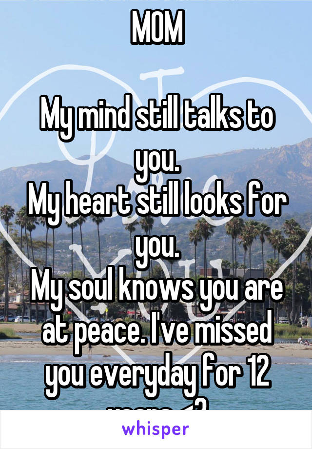 MOM

My mind still talks to you.
My heart still looks for you.
My soul knows you are at peace. I've missed you everyday for 12 years <3