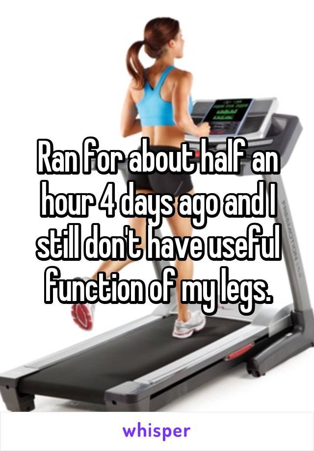 Ran for about half an hour 4 days ago and I still don't have useful function of my legs.