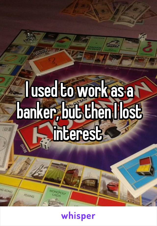 I used to work as a banker, but then I lost interest 