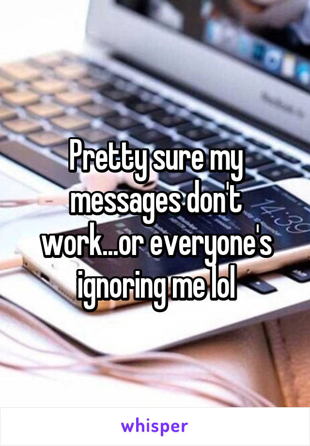 Pretty sure my messages don't work...or everyone's ignoring me lol