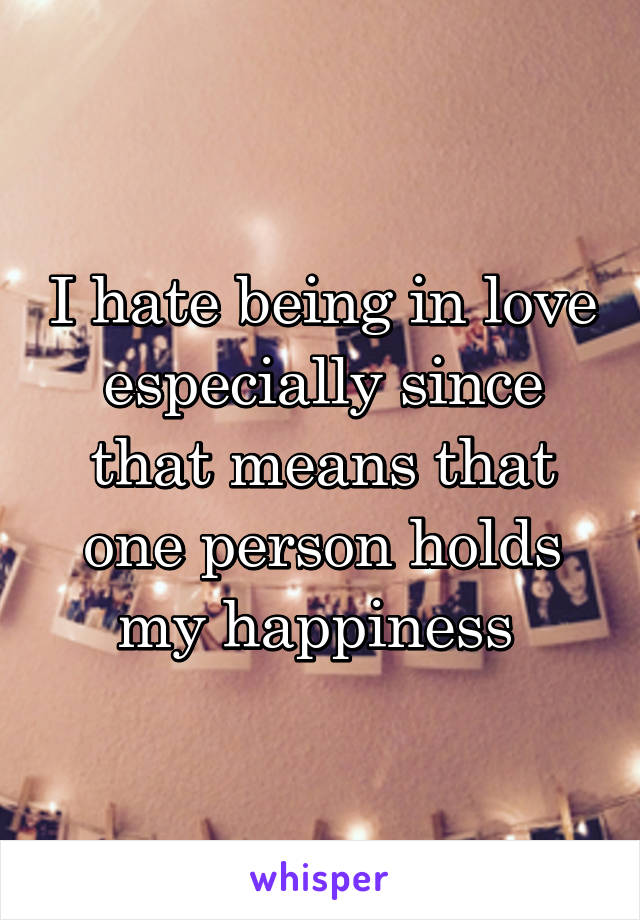 I hate being in love especially since that means that one person holds my happiness 