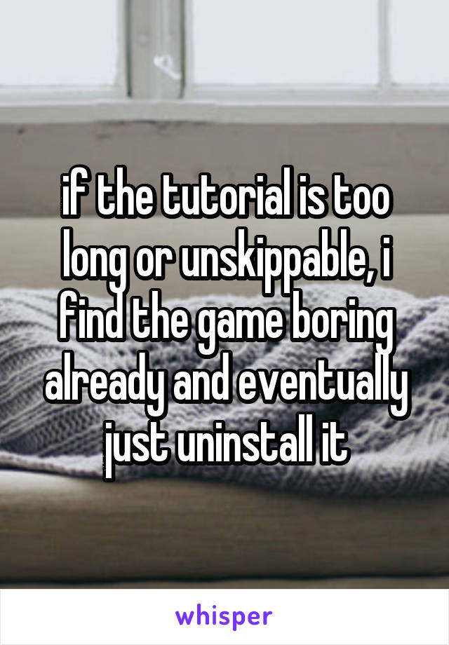 if the tutorial is too long or unskippable, i find the game boring already and eventually just uninstall it