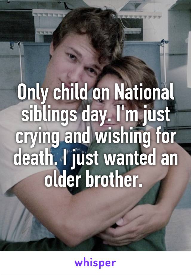 Only child on National siblings day. I'm just crying and wishing for death. I just wanted an older brother. 