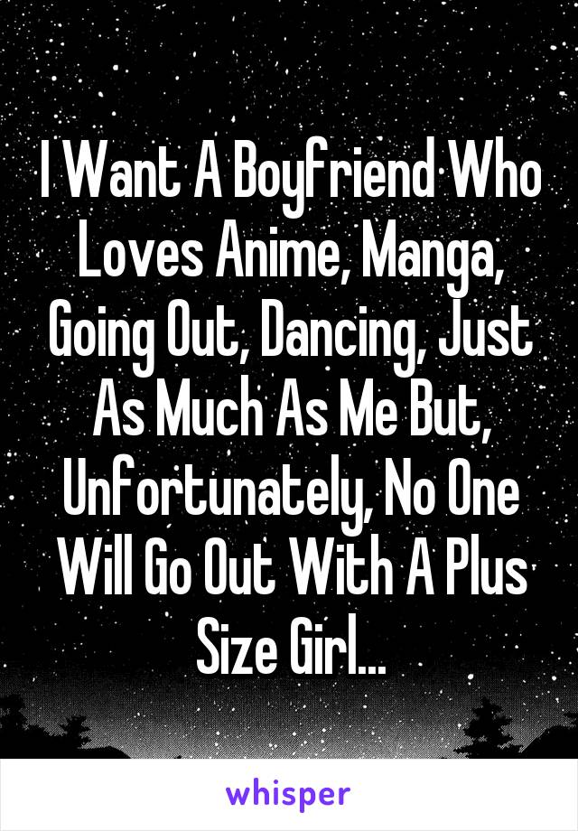 I Want A Boyfriend Who Loves Anime, Manga, Going Out, Dancing, Just As Much As Me But, Unfortunately, No One Will Go Out With A Plus Size Girl...