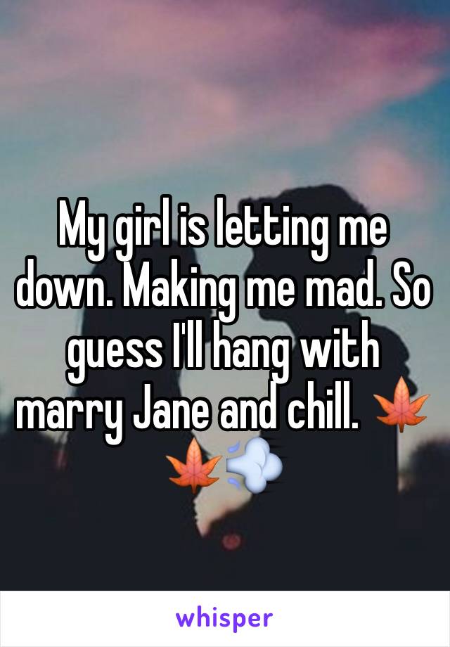 My girl is letting me down. Making me mad. So guess I'll hang with marry Jane and chill. 🍁🍁💨