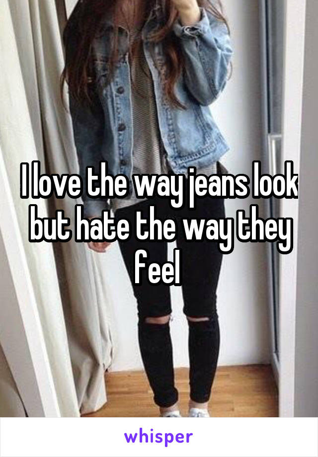 I love the way jeans look but hate the way they feel 