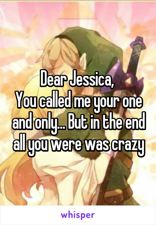 Dear Jessica, 
You called me your one and only... But in the end all you were was crazy