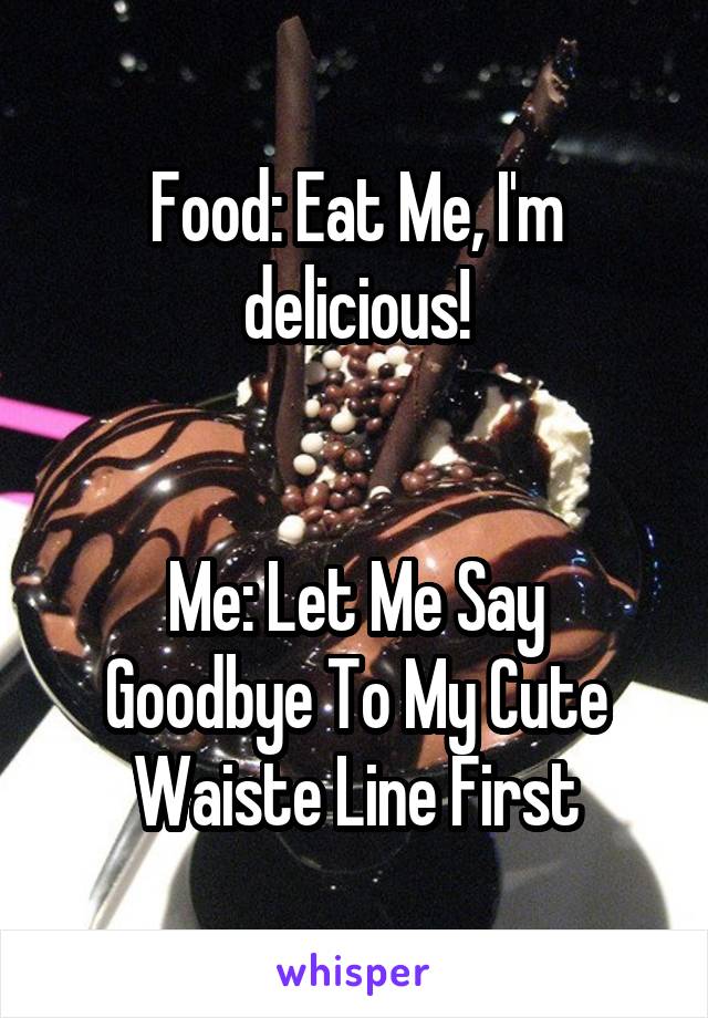 Food: Eat Me, I'm delicious!


Me: Let Me Say Goodbye To My Cute Waiste Line First