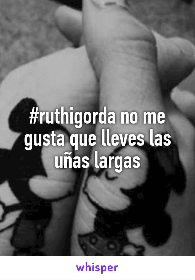 #ruthigorda no me gusta que lleves las uñas largas