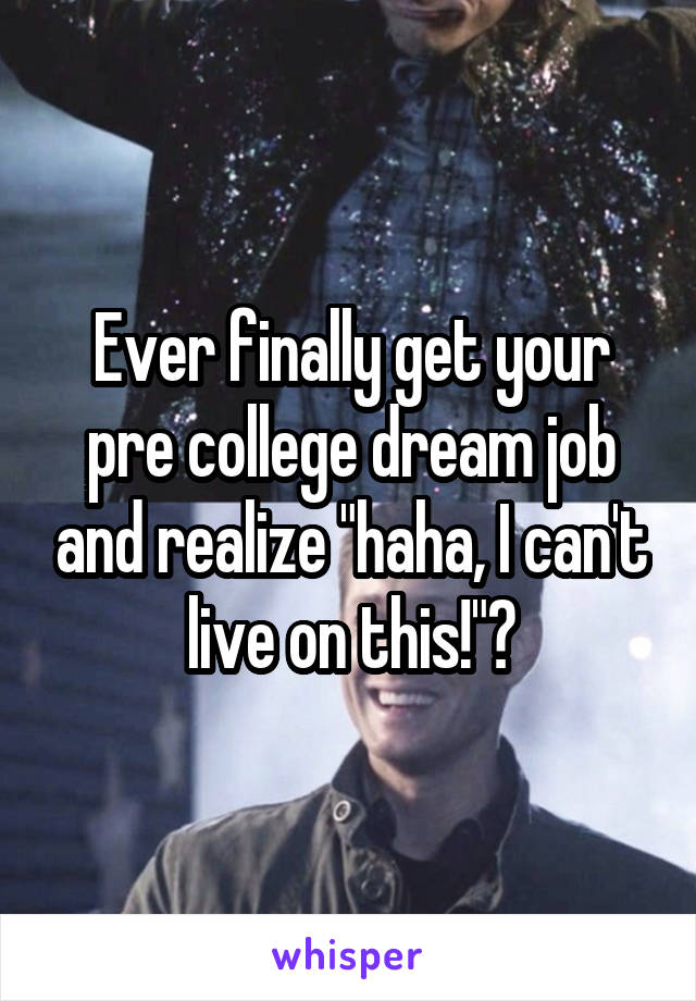 Ever finally get your pre college dream job and realize "haha, I can't live on this!"?