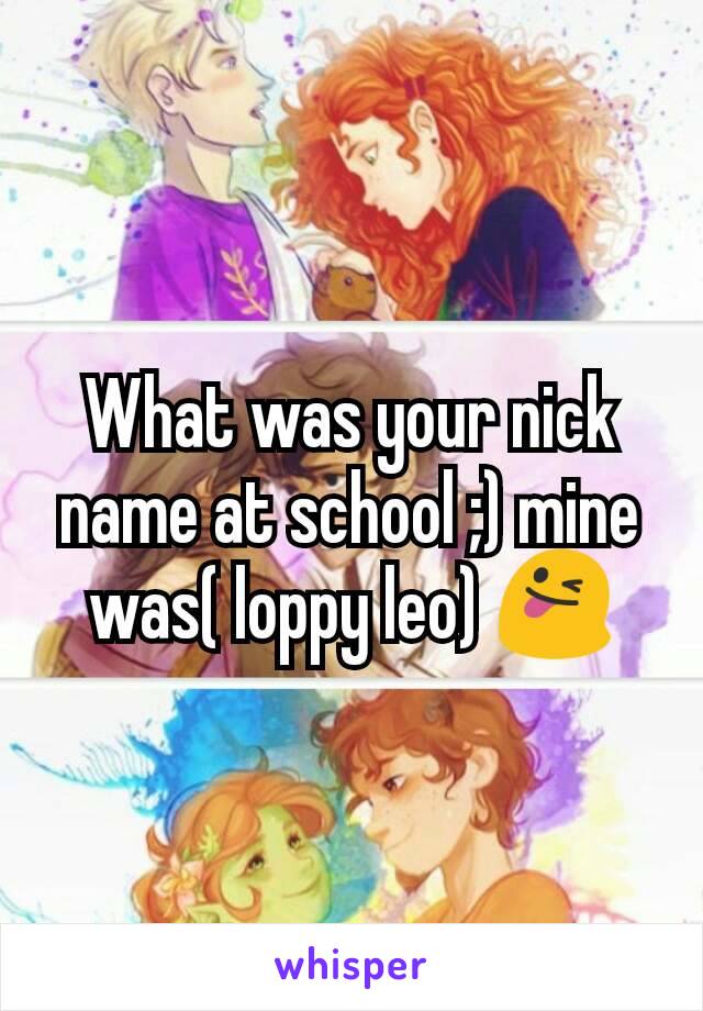 What was your nick name at school ;) mine was( loppy leo) 😜