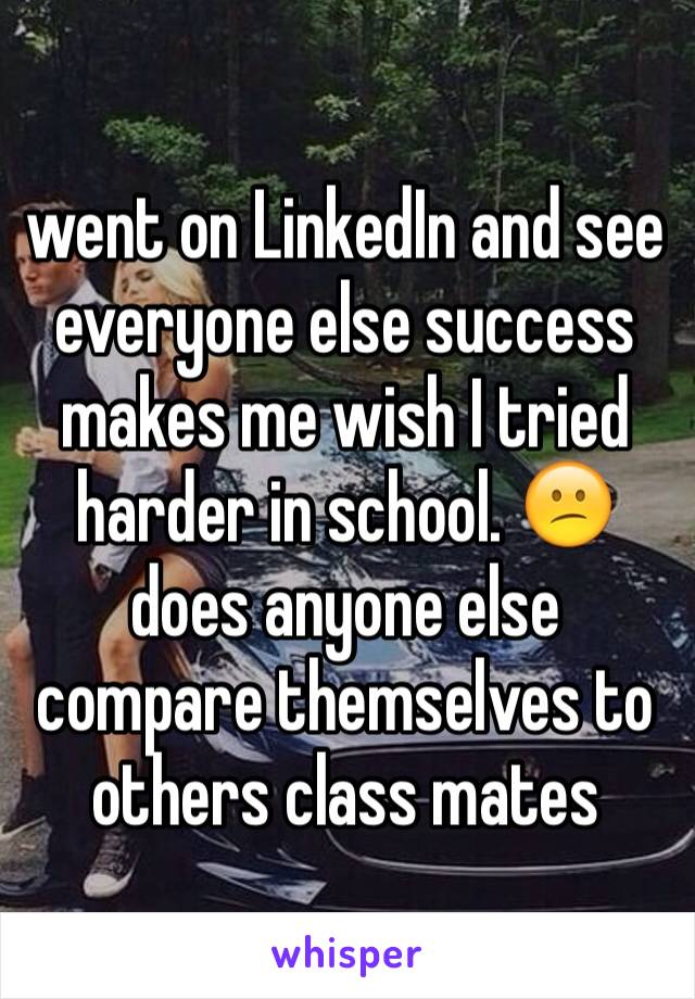 went on LinkedIn and see everyone else success makes me wish I tried harder in school. 😕 does anyone else compare themselves to others class mates 