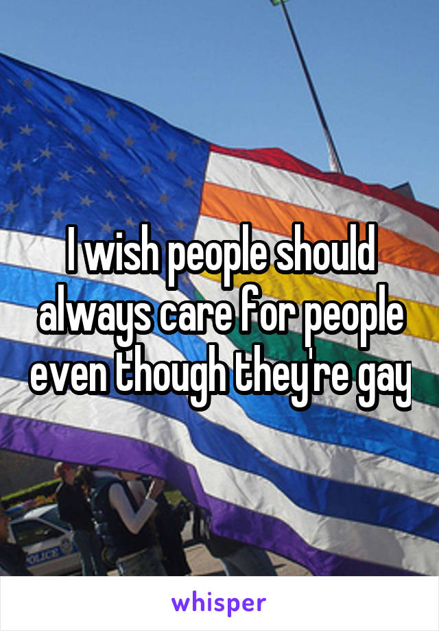 I wish people should always care for people even though they're gay