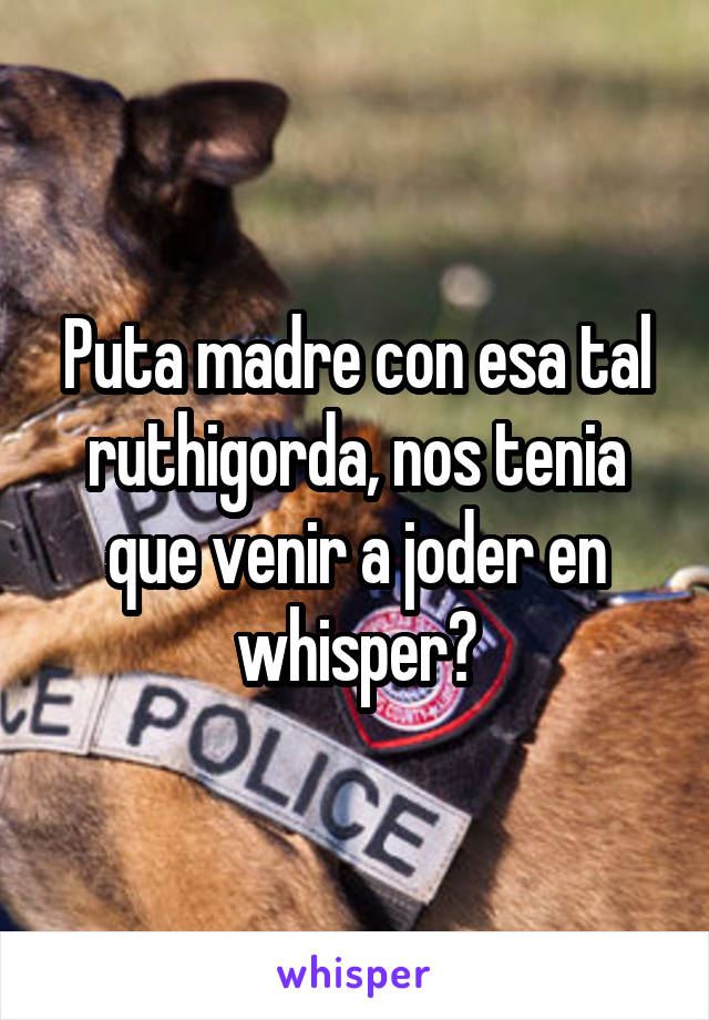 Puta madre con esa tal ruthigorda, nos tenia que venir a joder en whisper?