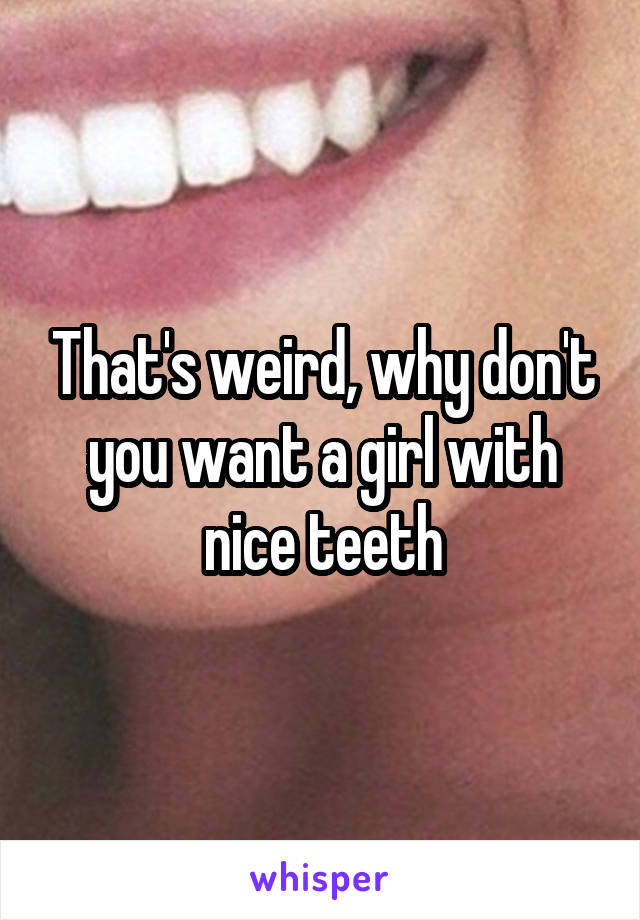 That's weird, why don't you want a girl with nice teeth