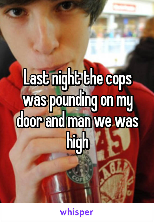 Last night the cops was pounding on my door and man we was high