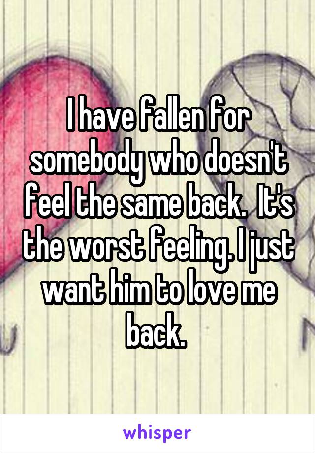 I have fallen for somebody who doesn't feel the same back.  It's the worst feeling. I just want him to love me back. 