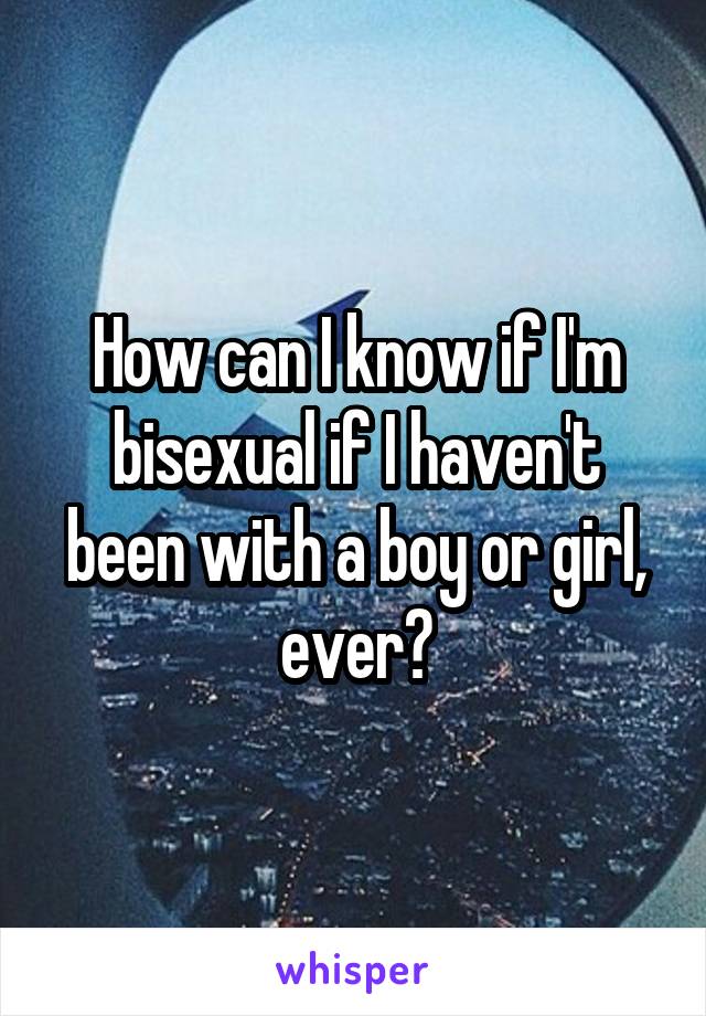 How can I know if I'm bisexual if I haven't been with a boy or girl, ever?